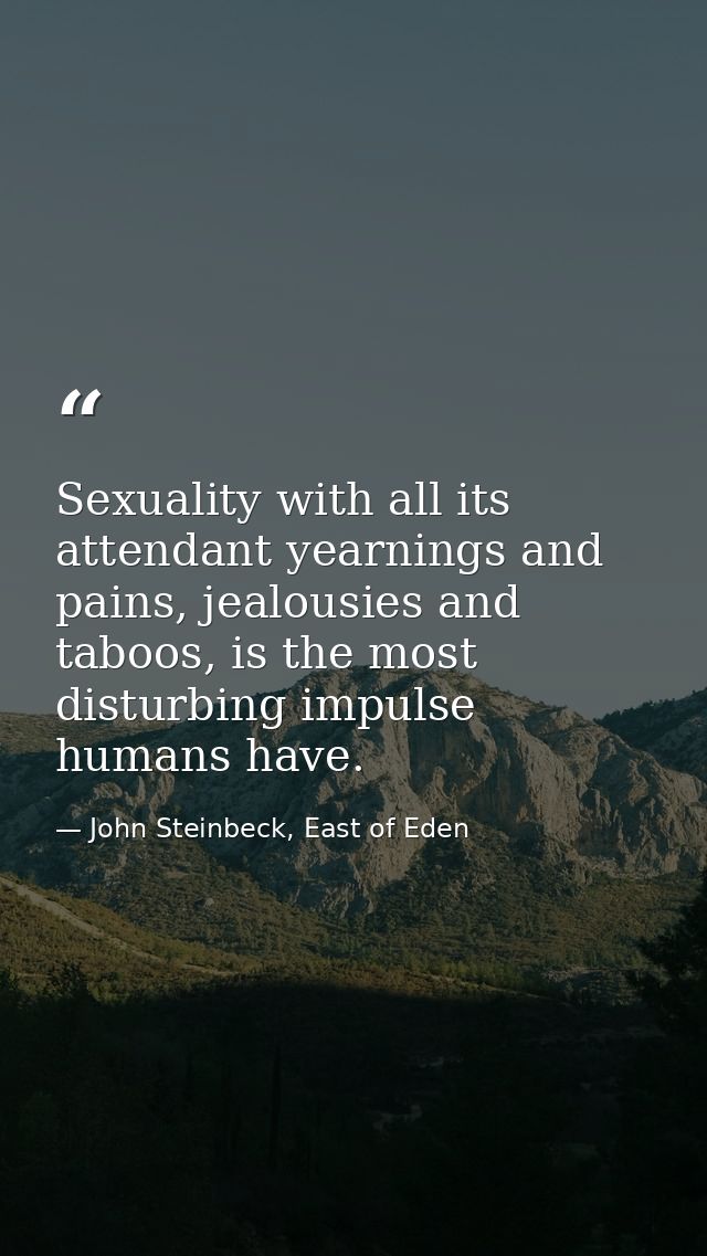 Sexuality with all its attendant yearnings and pains, jealousies and taboos, is the most disturbing impulse humans have. — John Steinbeck, East of Eden