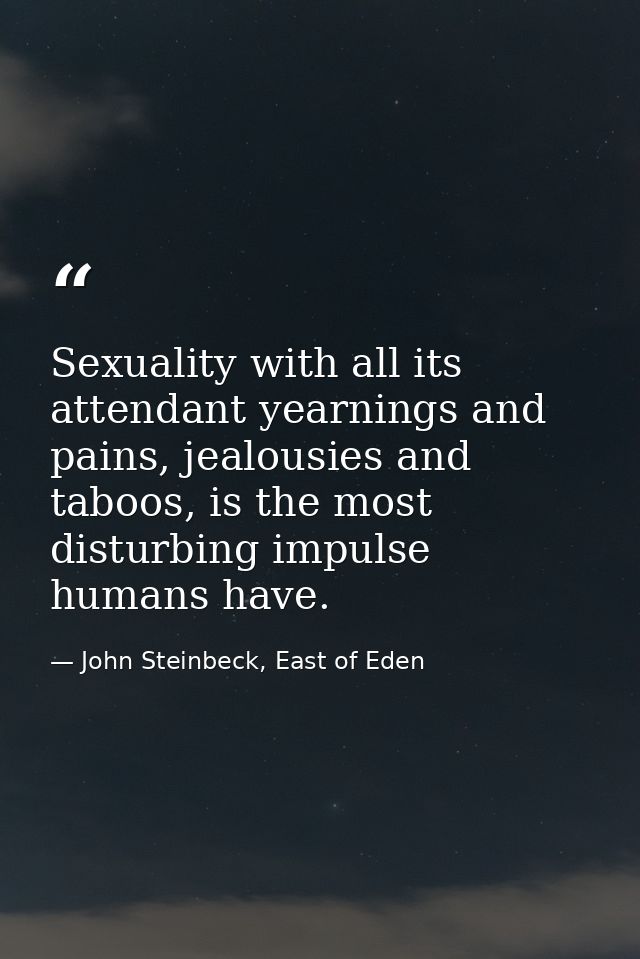 Sexuality with all its attendant yearnings and pains, jealousies and taboos, is the most disturbing impulse humans have. — John Steinbeck, East of Eden