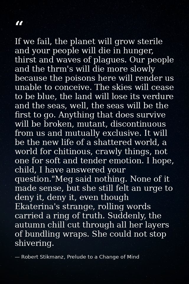 If we fail, the planet will grow sterile and your people will die in hunger, thirst and waves of plagues. Our people and — Robert Stikmanz, Prelude to a Change of Mind