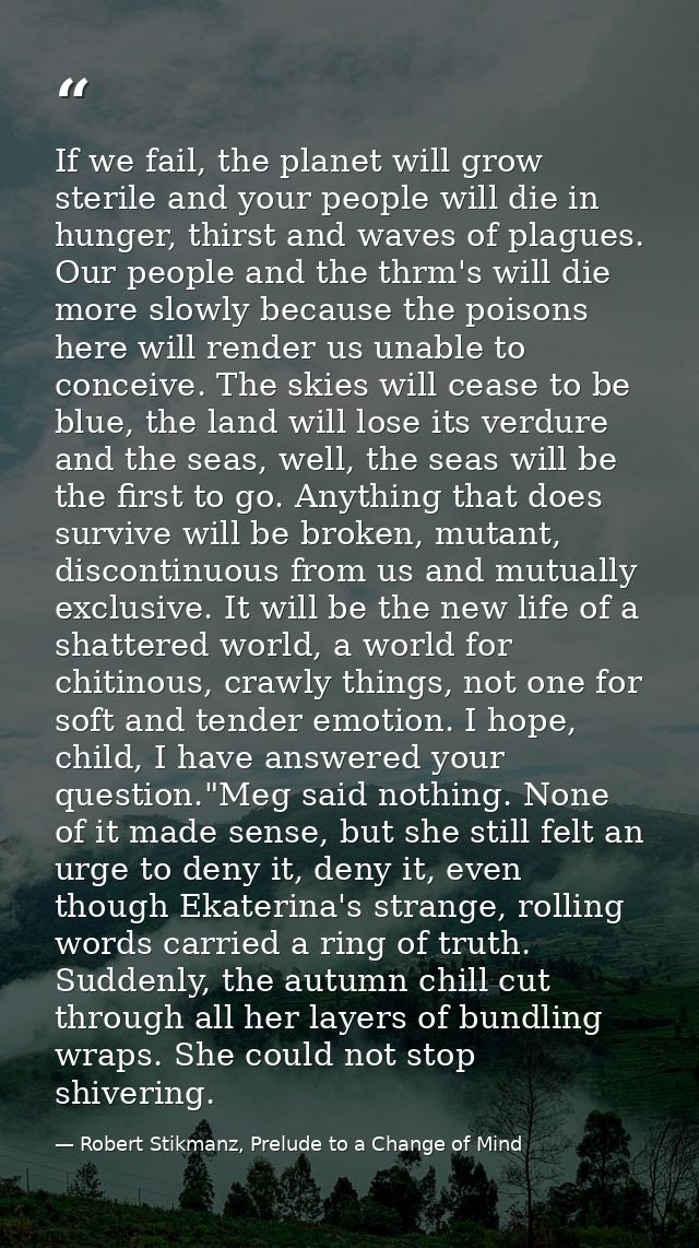 If we fail, the planet will grow sterile and your people will die in hunger, thirst and waves of plagues. Our people and — Robert Stikmanz, Prelude to a Change of Mind