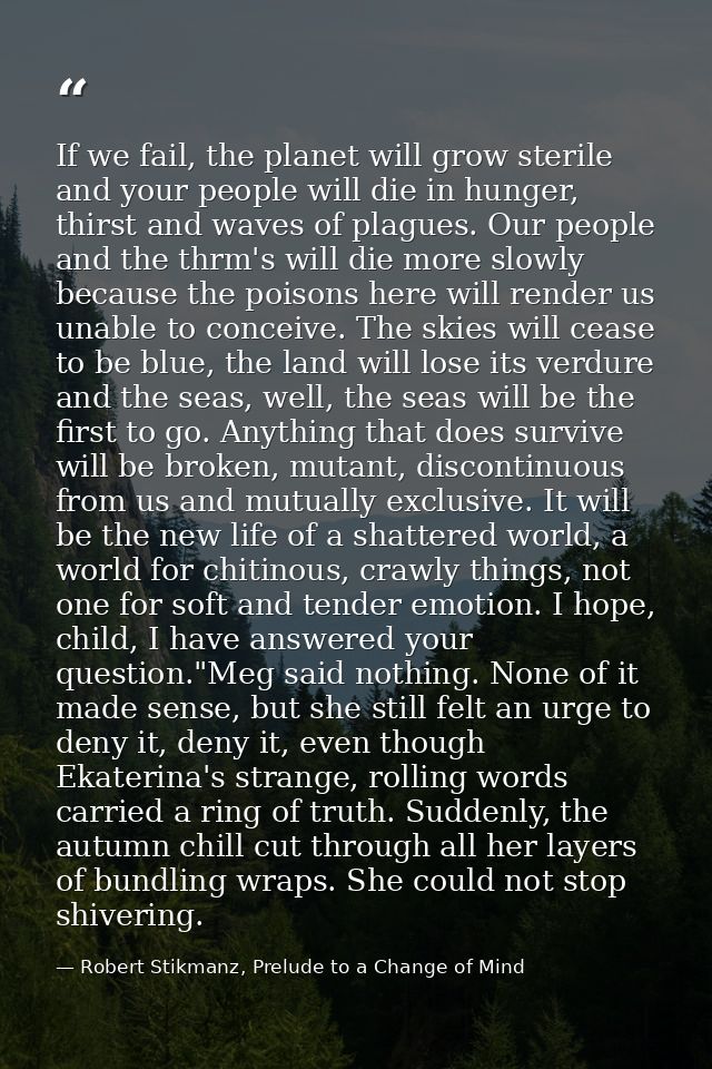 If we fail, the planet will grow sterile and your people will die in hunger, thirst and waves of plagues. Our people and — Robert Stikmanz, Prelude to a Change of Mind