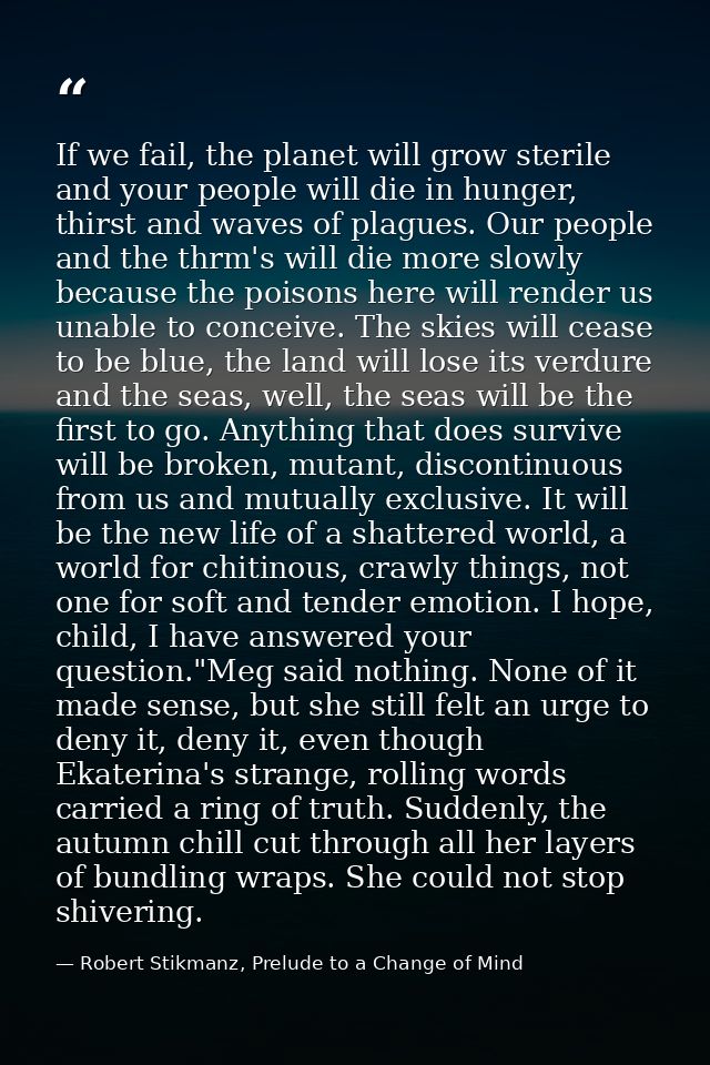 If we fail, the planet will grow sterile and your people will die in hunger, thirst and waves of plagues. Our people and — Robert Stikmanz, Prelude to a Change of Mind