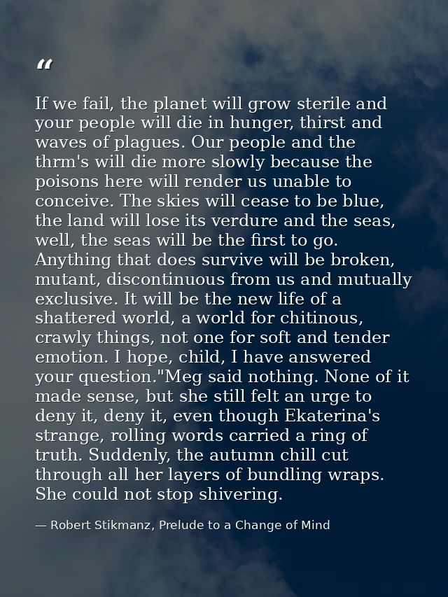 If we fail, the planet will grow sterile and your people will die in hunger, thirst and waves of plagues. Our people and — Robert Stikmanz, Prelude to a Change of Mind