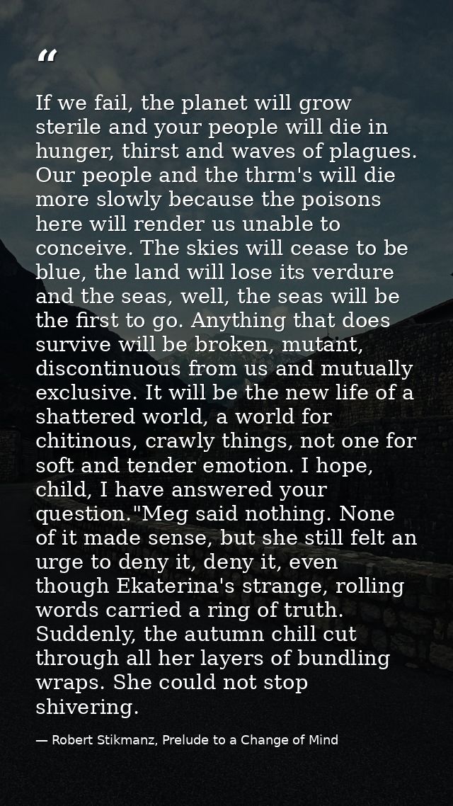 If we fail, the planet will grow sterile and your people will die in hunger, thirst and waves of plagues. Our people and — Robert Stikmanz, Prelude to a Change of Mind