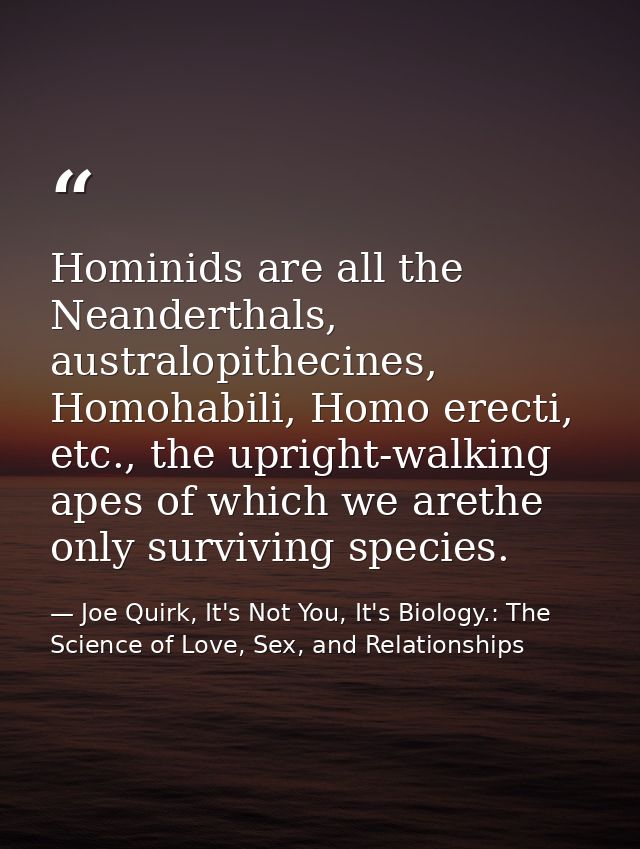 Hominids are all the Neanderthals, australopithecines, Homohabili, Homo erecti, etc., the upright-walking apes of which  — Joe Quirk, It's Not You, It's Biology.: The Science of Love, Sex, and Relationships