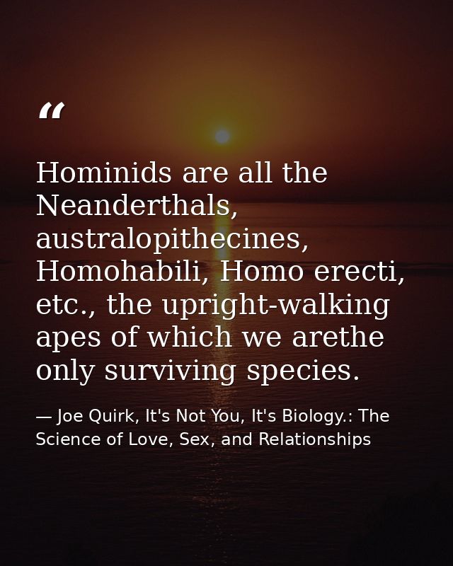 Hominids are all the Neanderthals, australopithecines, Homohabili, Homo erecti, etc., the upright-walking apes of which  — Joe Quirk, It's Not You, It's Biology.: The Science of Love, Sex, and Relationships