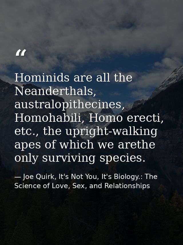 Hominids are all the Neanderthals, australopithecines, Homohabili, Homo erecti, etc., the upright-walking apes of which  — Joe Quirk, It's Not You, It's Biology.: The Science of Love, Sex, and Relationships