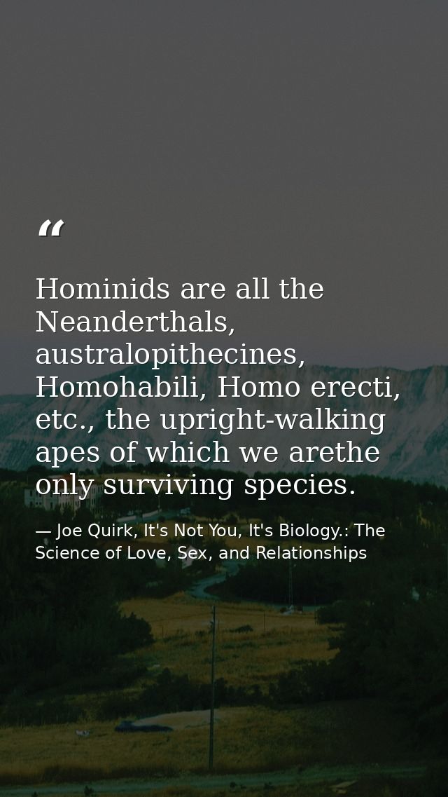 Hominids are all the Neanderthals, australopithecines, Homohabili, Homo erecti, etc., the upright-walking apes of which  — Joe Quirk, It's Not You, It's Biology.: The Science of Love, Sex, and Relationships