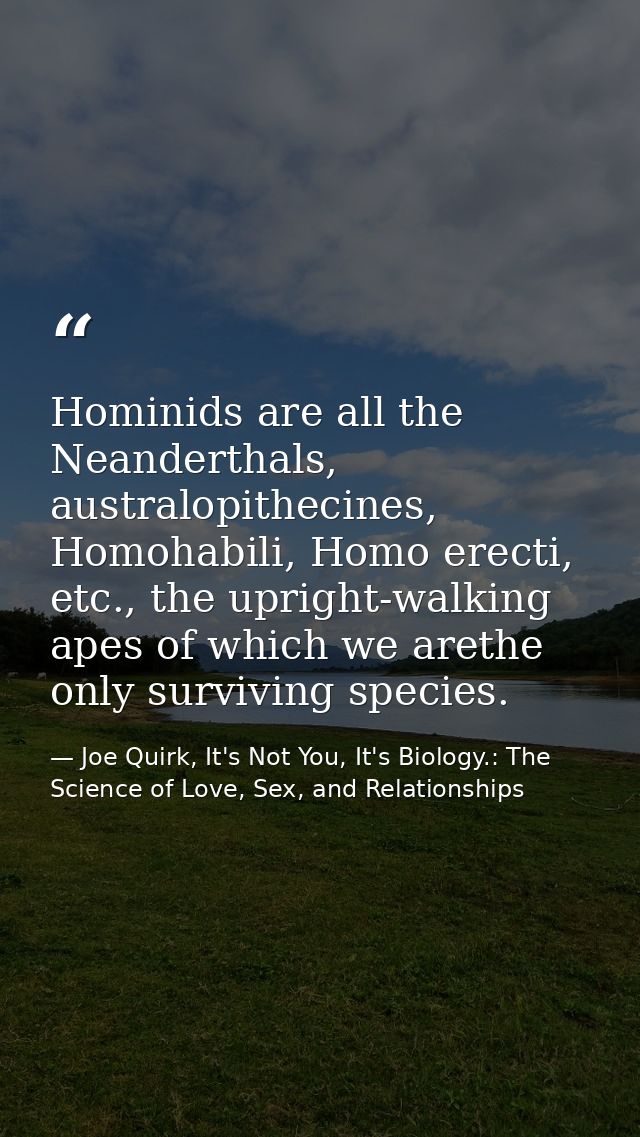 Hominids are all the Neanderthals, australopithecines, Homohabili, Homo erecti, etc., the upright-walking apes of which  — Joe Quirk, It's Not You, It's Biology.: The Science of Love, Sex, and Relationships