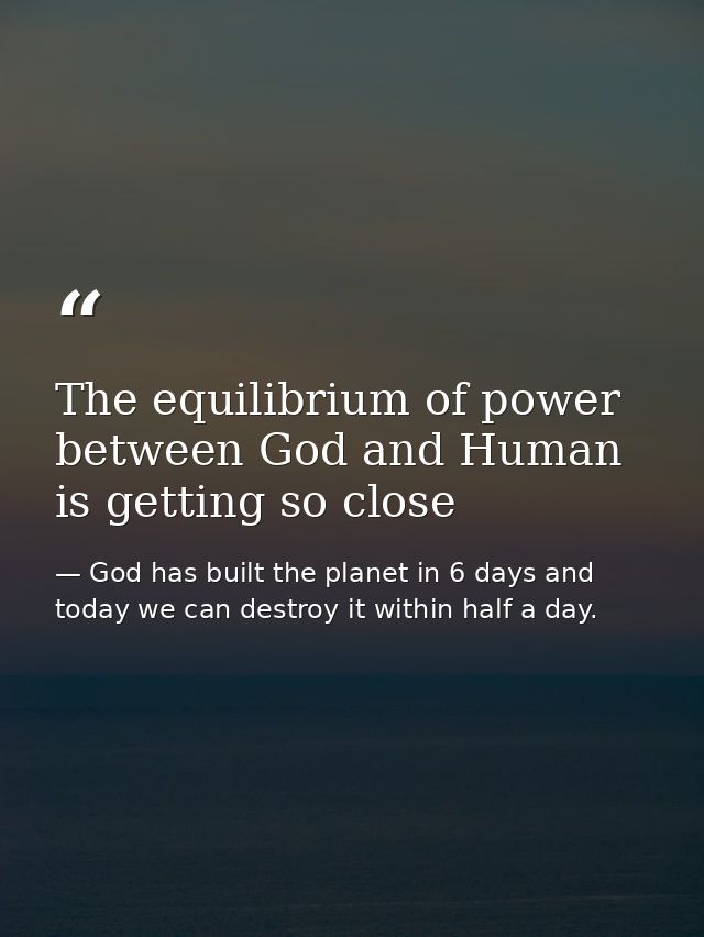 The equilibrium of power between God and Human is getting so close — God has built the planet in 6 days and today we can destroy it within half a day.