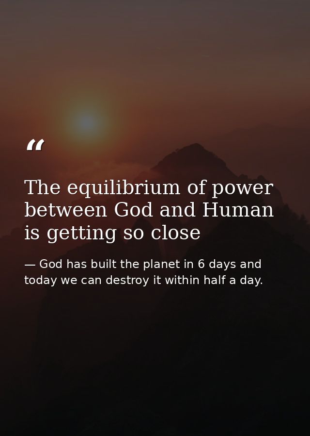 The equilibrium of power between God and Human is getting so close — God has built the planet in 6 days and today we can destroy it within half a day.