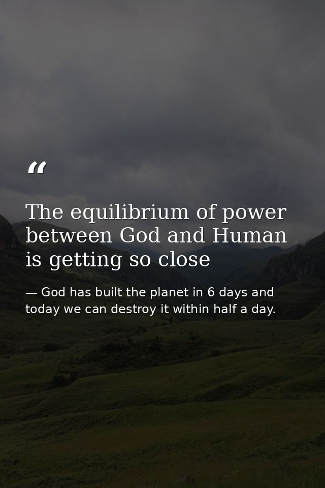 The equilibrium of power between God and Human is getting so close — God has built the planet in 6 days and today we can destroy it within half a day.