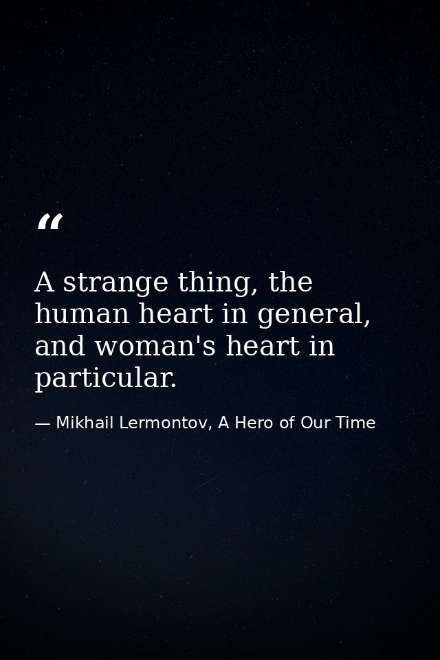 A strange thing, the human heart in general, and woman's heart in particular. — Mikhail Lermontov, A Hero of Our Time