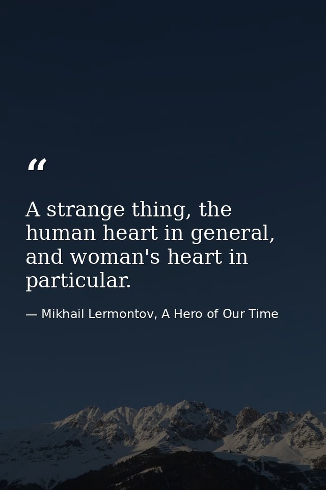 A strange thing, the human heart in general, and woman's heart in particular. — Mikhail Lermontov, A Hero of Our Time