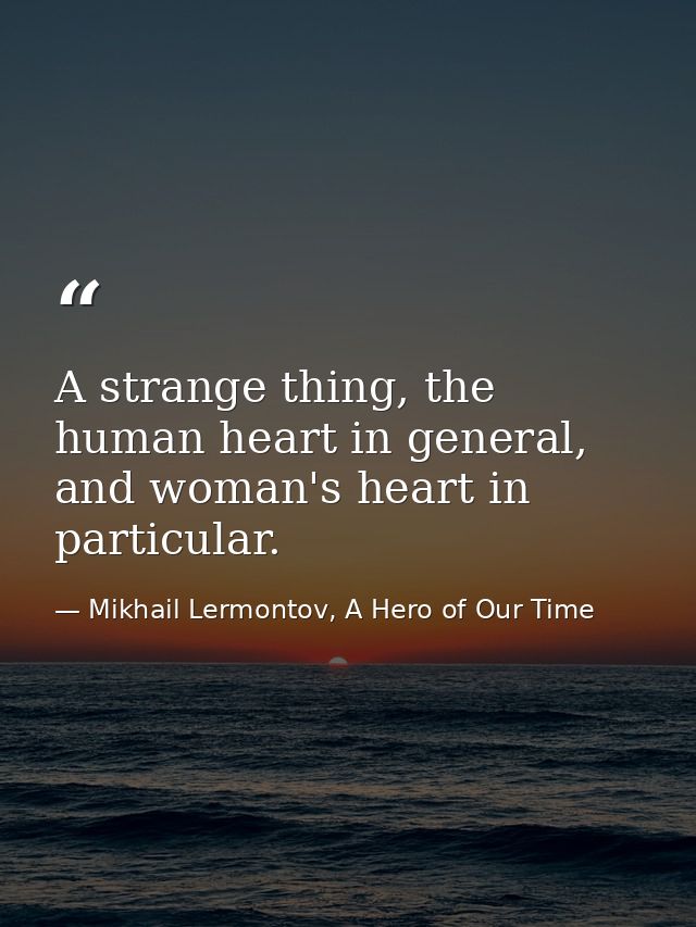 A strange thing, the human heart in general, and woman's heart in particular. — Mikhail Lermontov, A Hero of Our Time