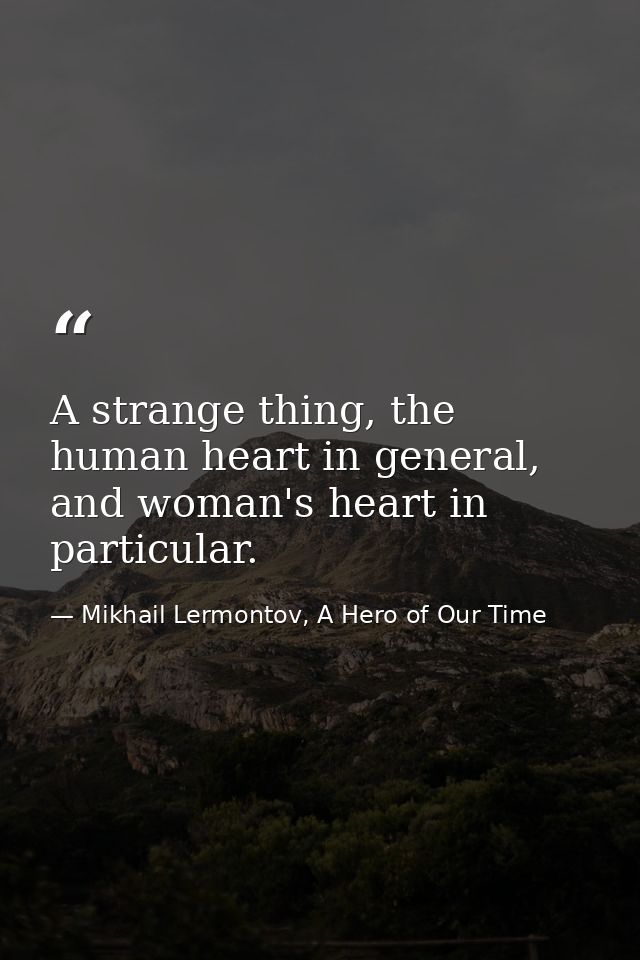 A strange thing, the human heart in general, and woman's heart in particular. — Mikhail Lermontov, A Hero of Our Time