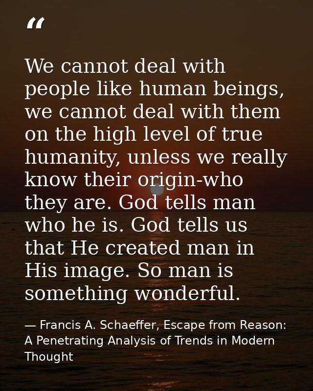 We cannot deal with people like human beings, we cannot deal with them on the high level of true humanity, unless we rea — Francis A. Schaeffer, Escape from Reason: A Penetrating Analysis of Trends in Modern Thought
