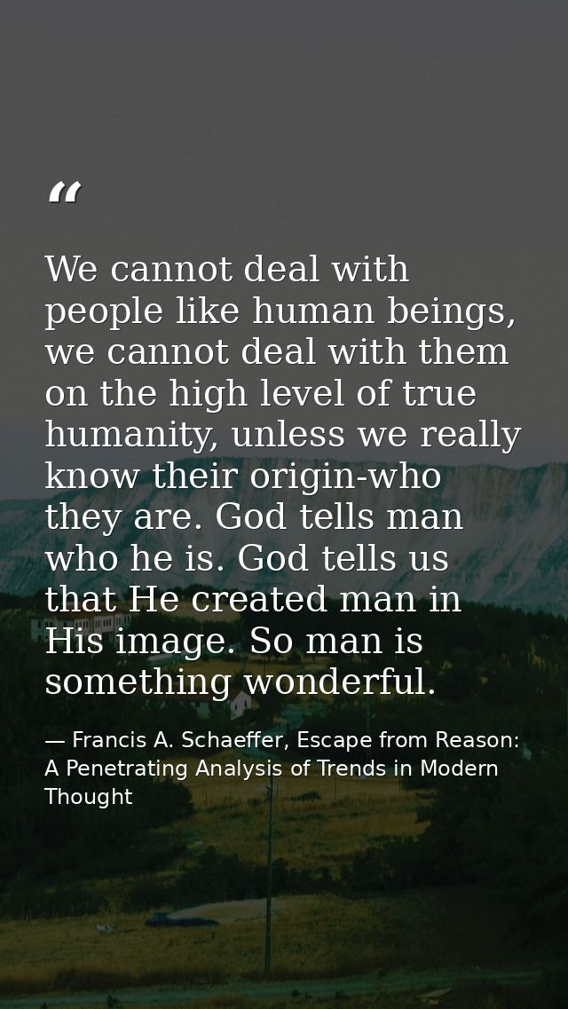 We cannot deal with people like human beings, we cannot deal with them on the high level of true humanity, unless we rea — Francis A. Schaeffer, Escape from Reason: A Penetrating Analysis of Trends in Modern Thought