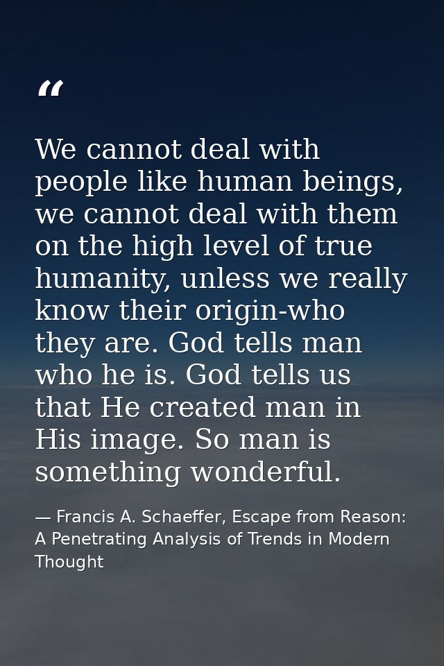 We cannot deal with people like human beings, we cannot deal with them on the high level of true humanity, unless we rea — Francis A. Schaeffer, Escape from Reason: A Penetrating Analysis of Trends in Modern Thought