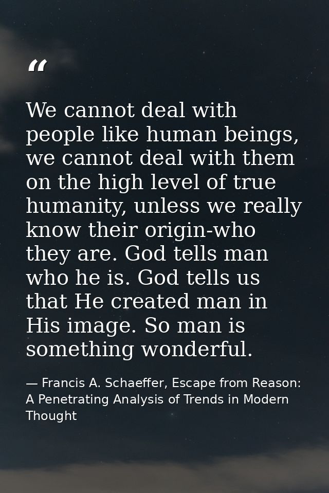 We cannot deal with people like human beings, we cannot deal with them on the high level of true humanity, unless we rea — Francis A. Schaeffer, Escape from Reason: A Penetrating Analysis of Trends in Modern Thought