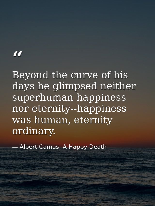 Beyond the curve of his days he glimpsed neither superhuman happiness nor eternity--happiness was human, eternity ordina — Albert Camus, A Happy Death
