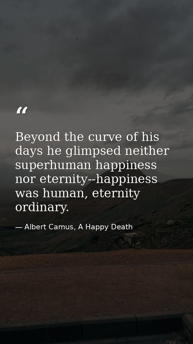 Beyond the curve of his days he glimpsed neither superhuman happiness nor eternity--happiness was human, eternity ordina — Albert Camus, A Happy Death