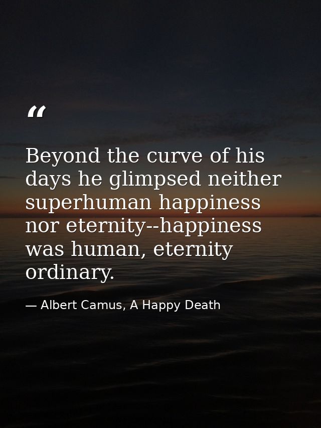 Beyond the curve of his days he glimpsed neither superhuman happiness nor eternity--happiness was human, eternity ordina — Albert Camus, A Happy Death