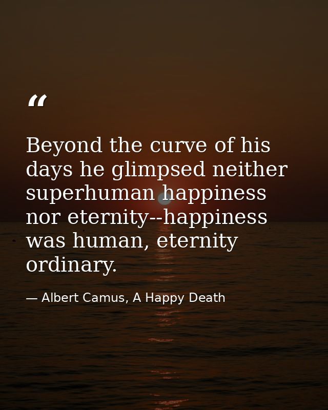 Beyond the curve of his days he glimpsed neither superhuman happiness nor eternity--happiness was human, eternity ordina — Albert Camus, A Happy Death