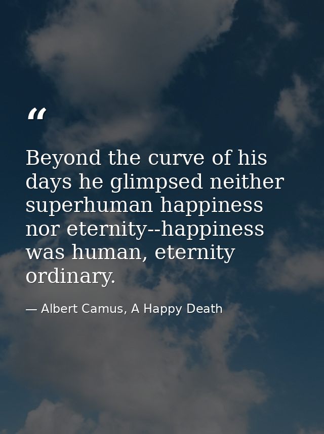Beyond the curve of his days he glimpsed neither superhuman happiness nor eternity--happiness was human, eternity ordina — Albert Camus, A Happy Death