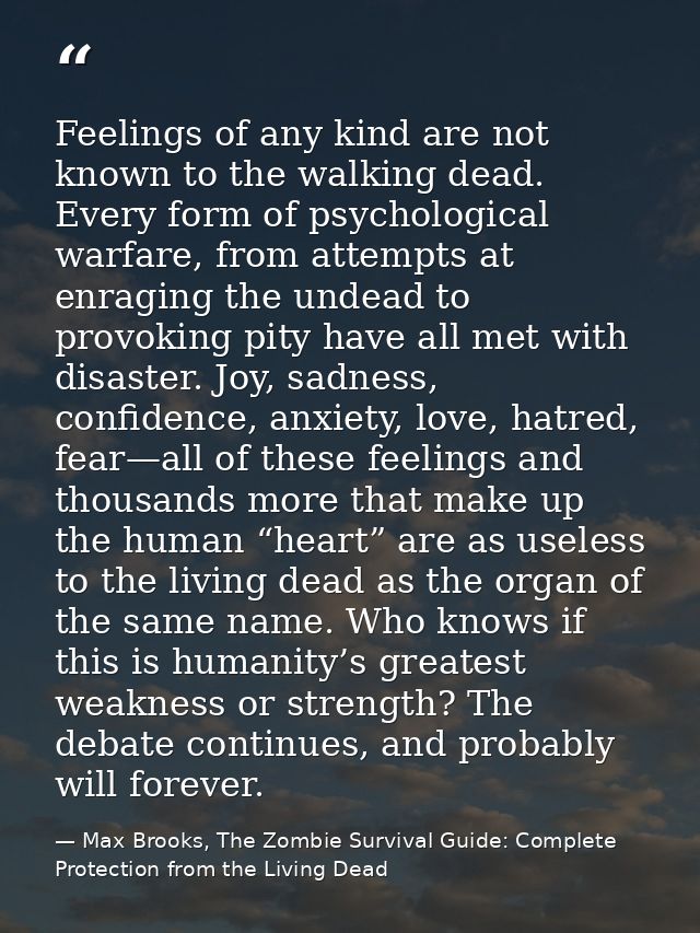 Feelings of any kind are not known to the walking dead. Every form of psychological warfare, from attempts at enraging t — Max Brooks, The Zombie Survival Guide: Complete Protection from the Living Dead