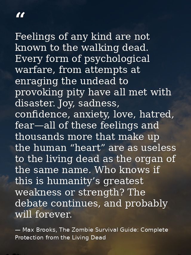 Feelings of any kind are not known to the walking dead. Every form of psychological warfare, from attempts at enraging t — Max Brooks, The Zombie Survival Guide: Complete Protection from the Living Dead