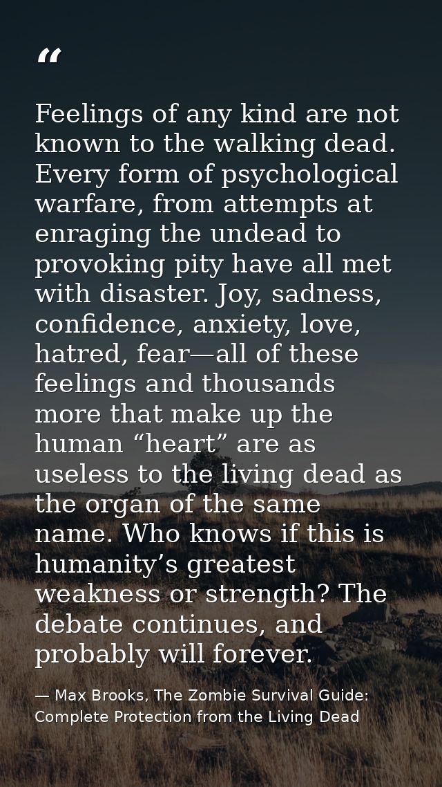 Feelings of any kind are not known to the walking dead. Every form of psychological warfare, from attempts at enraging t — Max Brooks, The Zombie Survival Guide: Complete Protection from the Living Dead