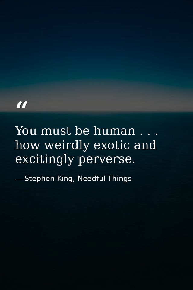 You must be human . . . how weirdly exotic and excitingly perverse. — Stephen King, Needful Things