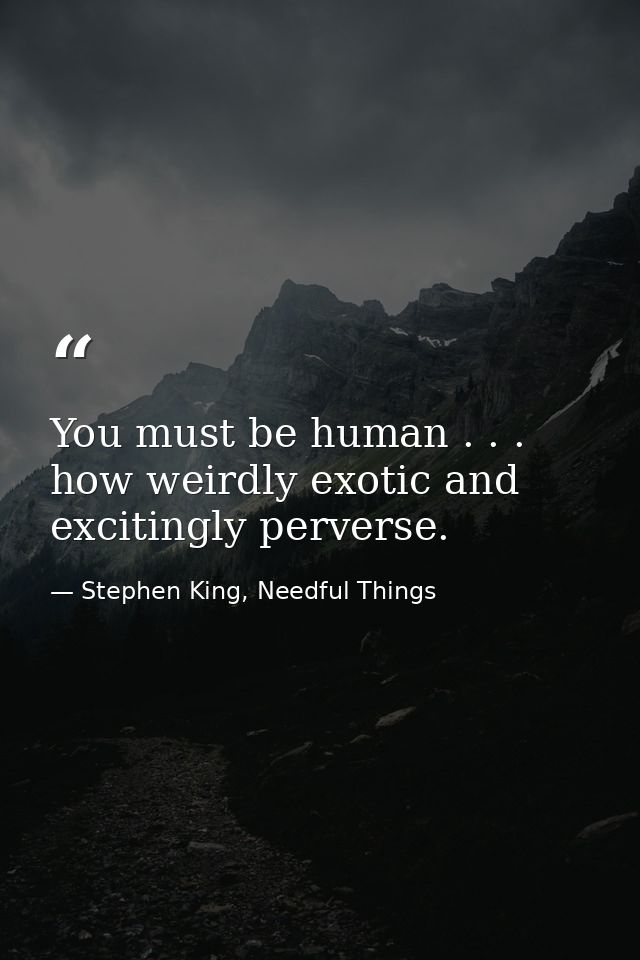 You must be human . . . how weirdly exotic and excitingly perverse. — Stephen King, Needful Things