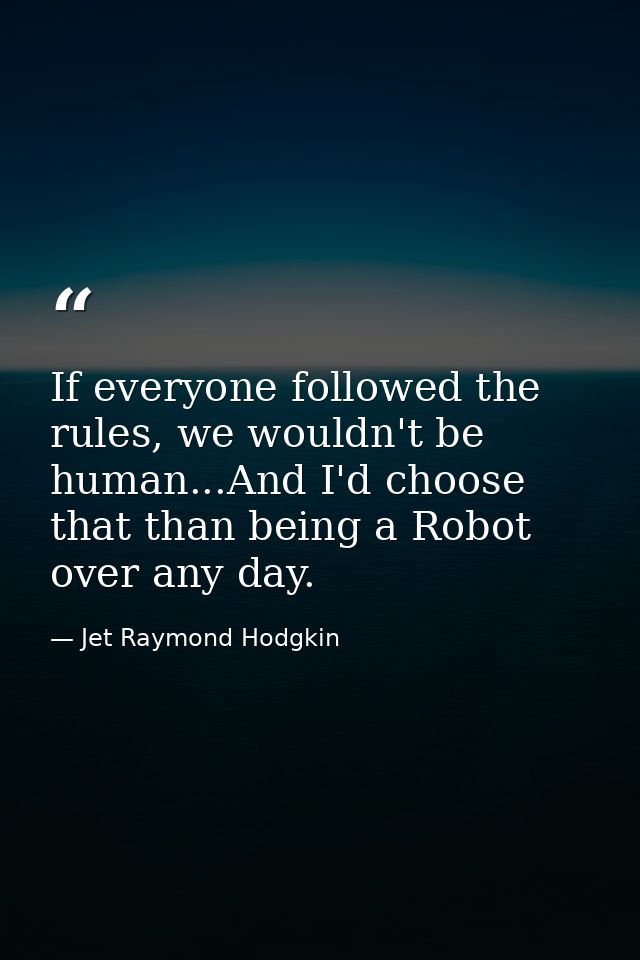 If everyone followed the rules, we wouldn't be human...And I'd choose that than being a Robot over any day. — Jet Raymond Hodgkin