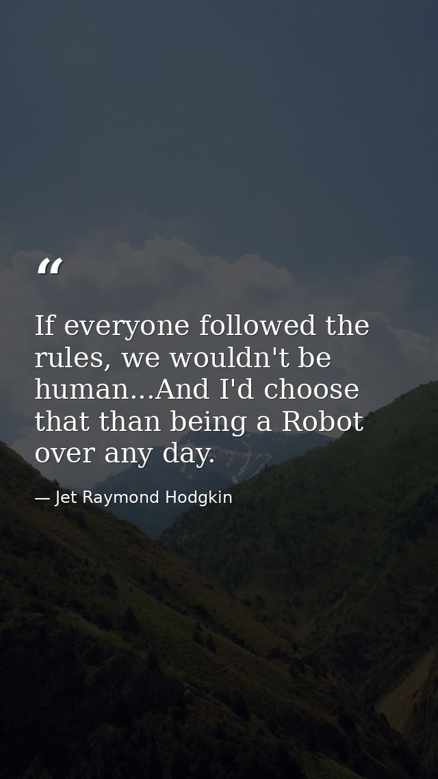 If everyone followed the rules, we wouldn't be human...And I'd choose that than being a Robot over any day. — Jet Raymond Hodgkin