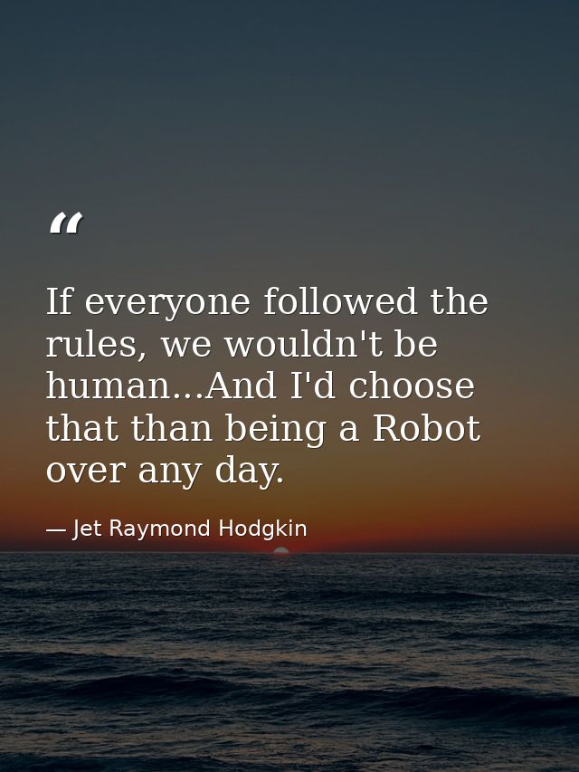 If everyone followed the rules, we wouldn't be human...And I'd choose that than being a Robot over any day. — Jet Raymond Hodgkin