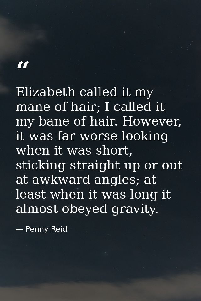 Elizabeth called it my mane of hair; I called it my bane of hair. However, it was far worse looking when it was short, s — Penny Reid