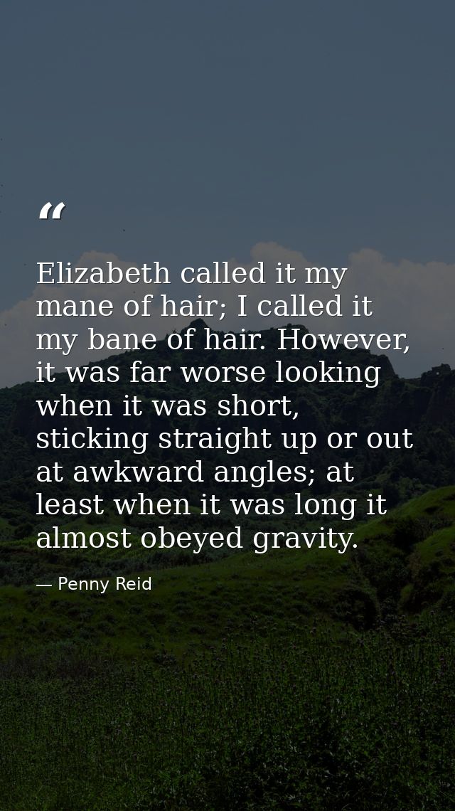Elizabeth called it my mane of hair; I called it my bane of hair. However, it was far worse looking when it was short, s — Penny Reid