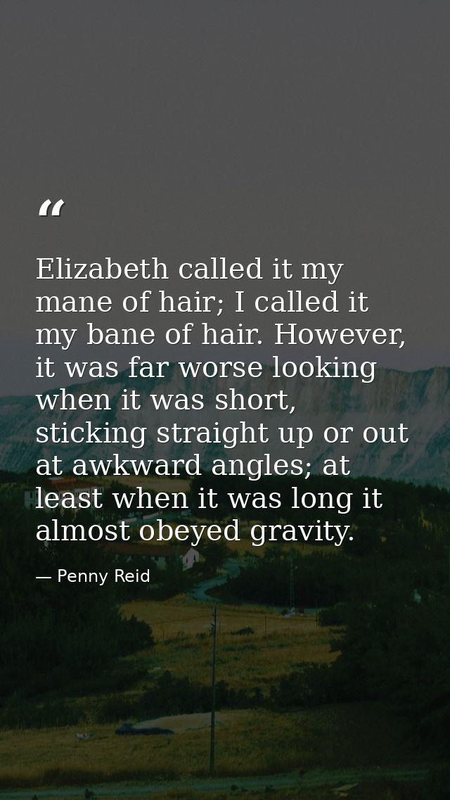 Elizabeth called it my mane of hair; I called it my bane of hair. However, it was far worse looking when it was short, s — Penny Reid