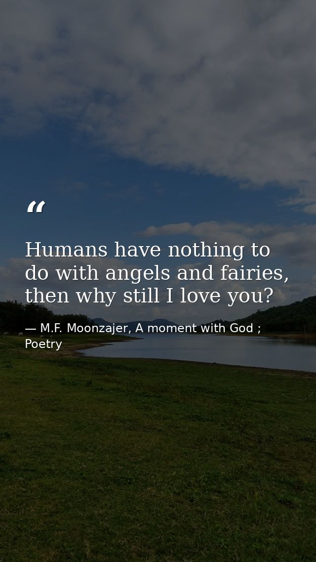 Humans have nothing to do with angels and fairies, then why still I love you? — M.F. Moonzajer, A moment with God ; Poetry