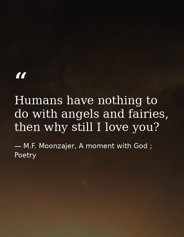 Humans have nothing to do with angels and fairies, then why still I love you? — M.F. Moonzajer, A moment with God ; Poetry