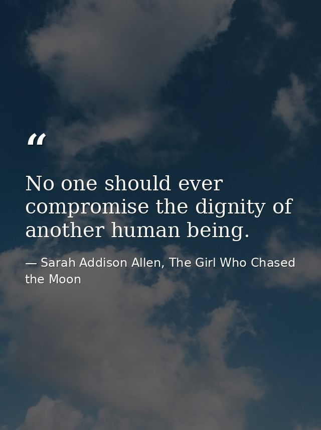 No one should ever compromise the dignity of another human being. — Sarah Addison Allen, The Girl Who Chased the Moon