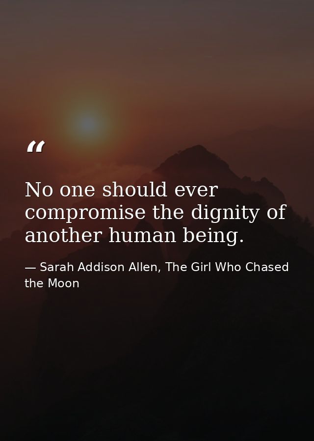 No one should ever compromise the dignity of another human being. — Sarah Addison Allen, The Girl Who Chased the Moon