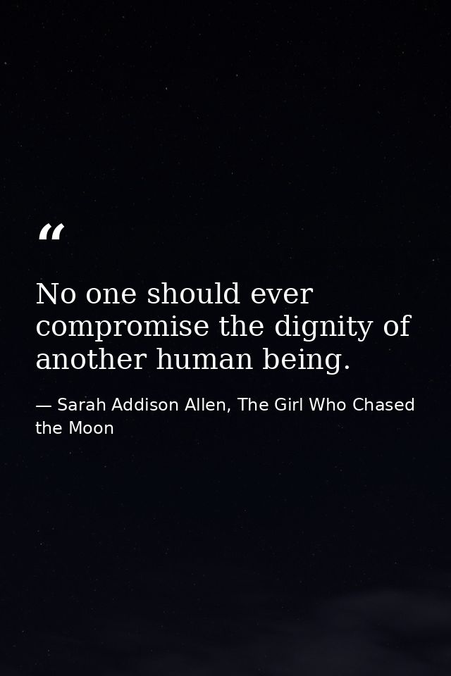No one should ever compromise the dignity of another human being. — Sarah Addison Allen, The Girl Who Chased the Moon