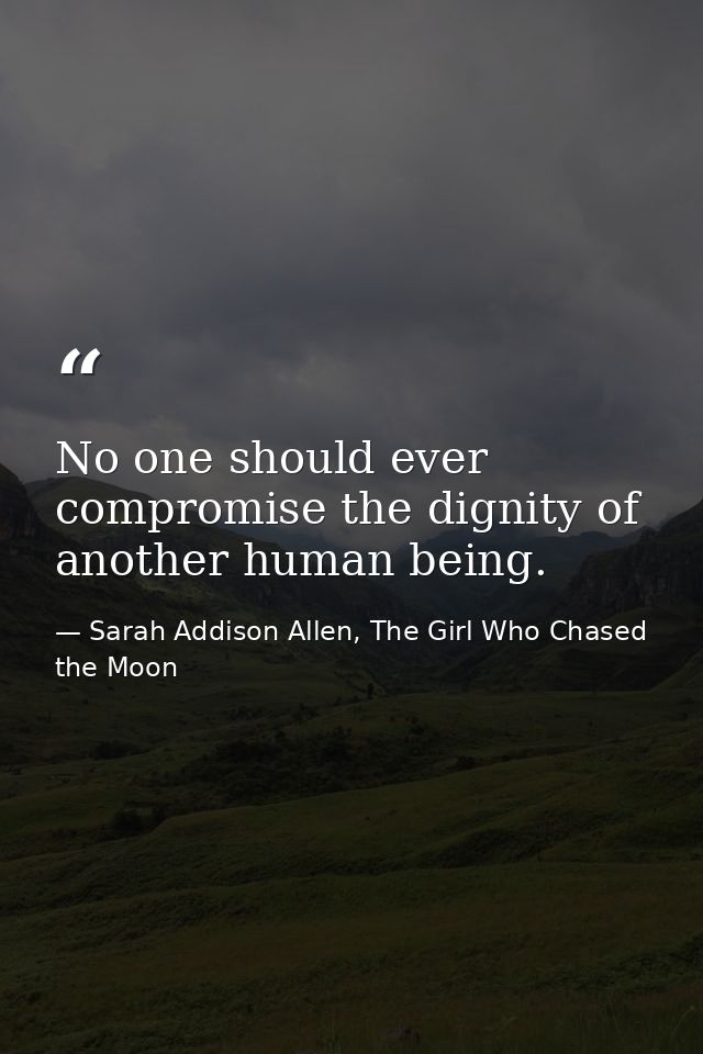 No one should ever compromise the dignity of another human being. — Sarah Addison Allen, The Girl Who Chased the Moon