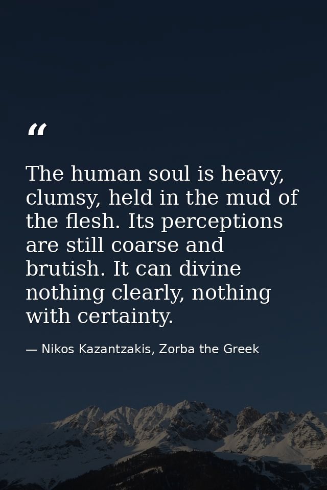 The human soul is heavy, clumsy, held in the mud of the flesh. Its perceptions are still coarse and brutish. It can divi — Nikos Kazantzakis, Zorba the Greek