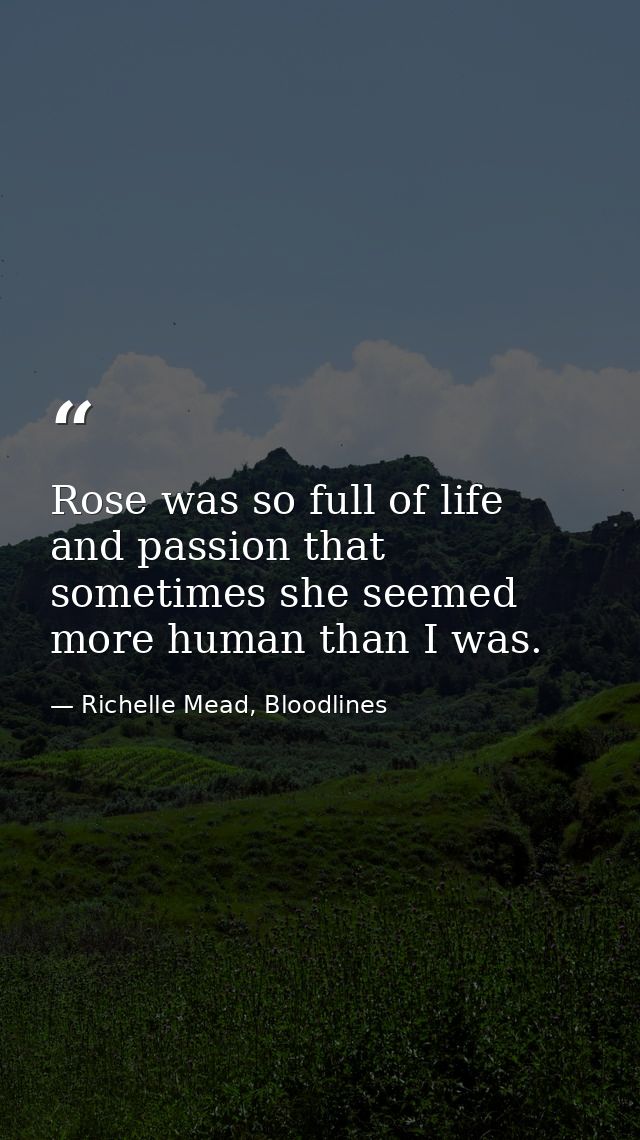 Rose was so full of life and passion that sometimes she seemed more human than I was. — Richelle Mead, Bloodlines
