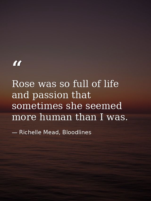 Rose was so full of life and passion that sometimes she seemed more human than I was. — Richelle Mead, Bloodlines