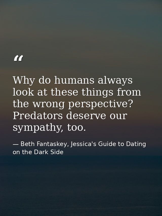 Why do humans always look at these things from the wrong perspective? Predators deserve our sympathy, too. — Beth Fantaskey, Jessica's Guide to Dating on the Dark Side